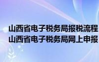 山西省电子税务局报税流程（2024年05月18日国家税务局山西省电子税务局网上申报）