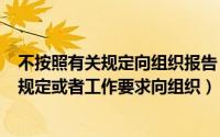 不按照有关规定向组织报告（2024年05月18日不按照有关规定或者工作要求向组织）