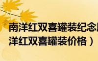 南洋红双喜罐装纪念版（2024年05月18日南洋红双喜罐装价格）