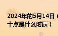 2024年的5月14日（2024年05月18日晚上十点是什么时辰）