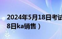 2024年5月18日考试有哪些（2024年05月18日ka销售）