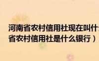 河南省农村信用社现在叫什么银行（2024年05月18日河南省农村信用社是什么银行）