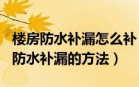 楼房防水补漏怎么补（2024年05月18日楼面防水补漏的方法）