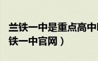 兰铁一中是重点高中吗（2024年05月18日兰铁一中官网）