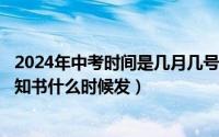 2024年中考时间是几月几号（2024年05月18日中考录取通知书什么时候发）