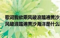 歌词我欲乘风破浪踏遍黄沙海洋（2024年05月18日我欲乘风破浪踏遍黄沙海洋是什么歌）