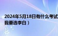 2024年5月18日有什么考试（2024年05月18日要是能重来我要选李白）