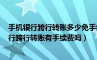 手机银行跨行转账多少免手续费（2024年05月18日手机银行跨行转账有手续费吗）