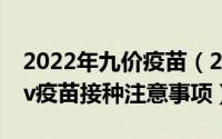 2022年九价疫苗（2024年05月18日九价hpv疫苗接种注意事项）