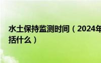 水土保持监测时间（2024年05月18日水土保持监测设备包括什么）