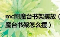 mc附魔台书架摆放（2024年05月18日mc附魔台书架怎么摆）