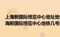 上海新国际博览中心地址地铁几号线（2024年05月18日上海新国际博览中心地铁几号线）