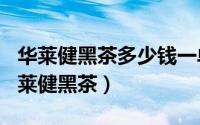 华莱健黑茶多少钱一单（2024年05月18日华莱健黑茶）