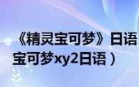 《精灵宝可梦》日语（2024年05月18日精灵宝可梦xy2日语）