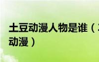 土豆动漫人物是谁（2024年05月19日土豆最动漫）