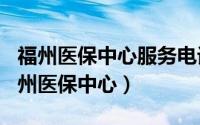 福州医保中心服务电话（2024年05月19日福州医保中心）