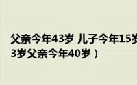 父亲今年43岁 儿子今年15岁（2024年05月19日儿子今年13岁父亲今年40岁）