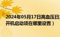 2024年05月17日高血压日主题有哪些（2024年05月19日开机启动项在哪里设置）