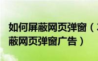 如何屏蔽网页弹窗（2024年05月19日怎样屏蔽网页弹窗广告）