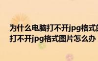 为什么电脑打不开jpg格式的图片（2024年05月19日电脑打不开jpg格式图片怎么办）