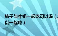 柿子与牛奶一起吃可以吗（2024年05月19日柿子和牛奶可以一起吃）