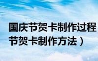 国庆节贺卡制作过程（2024年05月19日国庆节贺卡制作方法）