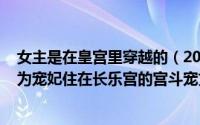 女主是在皇宫里穿越的（2024年05月19日女主穿越古代成为宠妃住在长乐宫的宫斗宠文）