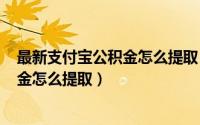 最新支付宝公积金怎么提取（2024年05月19日支付宝公积金怎么提取）