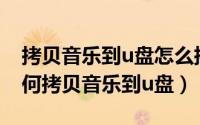 拷贝音乐到u盘怎么拷（2024年05月19日如何拷贝音乐到u盘）