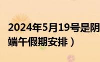 2024年5月19号是阴历的（2024年05月19日端午假期安排）