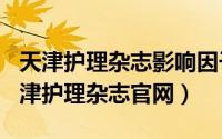 天津护理杂志影响因子（2024年05月19日天津护理杂志官网）