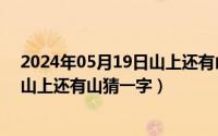 2024年05月19日山上还有山猜一字吗（2024年05月19日山上还有山猜一字）