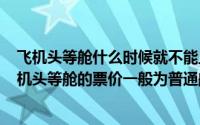 飞机头等舱什么时候就不能上飞机了（2024年05月19日飞机头等舱的票价一般为普通舱票价的）