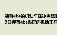 装有abs的机动车在冰雪路面上会最大限度（2024年05月19日装有abs系统的机动车在冰雪路面上会）