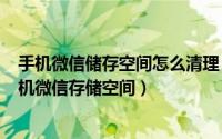 手机微信储存空间怎么清理（2024年05月20日如何清理手机微信存储空间）