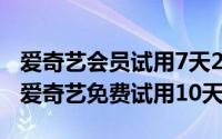 爱奇艺会员试用7天2021（2024年05月20日爱奇艺免费试用10天）