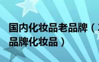 国内化妆品老品牌（2024年05月20日中国老品牌化妆品）