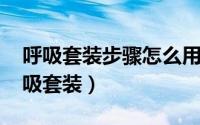 呼吸套装步骤怎么用?（2024年05月20日呼吸套装）