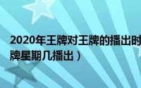 2020年王牌对王牌的播出时间（2024年05月20日王牌对王牌星期几播出）