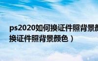 ps2020如何换证件照背景颜色（2024年05月20日ps怎么换证件照背景颜色）