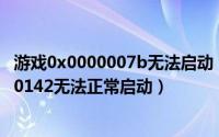 游戏0x0000007b无法启动（2024年05月20日游戏0xc0000142无法正常启动）