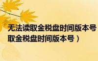 无法读取金税盘时间版本号 904（2024年05月20日无法读取金税盘时间版本号）