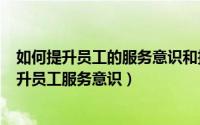 如何提升员工的服务意识和技巧（2024年05月20日如何提升员工服务意识）