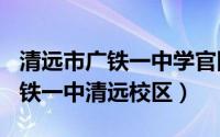 清远市广铁一中学官网（2024年05月20日广铁一中清远校区）