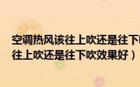 空调热风该往上吹还是往下吹（2024年05月20日空调热风往上吹还是往下吹效果好）