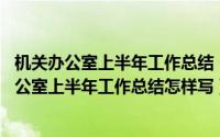 机关办公室上半年工作总结（2024年05月20日2016年局办公室上半年工作总结怎样写）