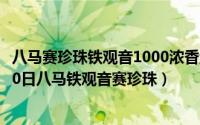 八马赛珍珠铁观音1000浓香型特级价格250（2024年05月20日八马铁观音赛珍珠）