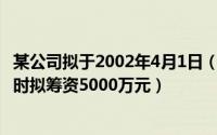 某公司拟于2002年4月1日（2024年05月20日某公司在初创时拟筹资5000万元）