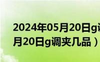 2024年05月20日g调夹几品了（2024年05月20日g调夹几品）