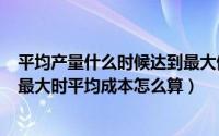 平均产量什么时候达到最大值（2024年05月20日平均产量最大时平均成本怎么算）